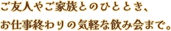 ご友人やご家族とのひととき、お仕事終わりの気軽な飲み会まで。